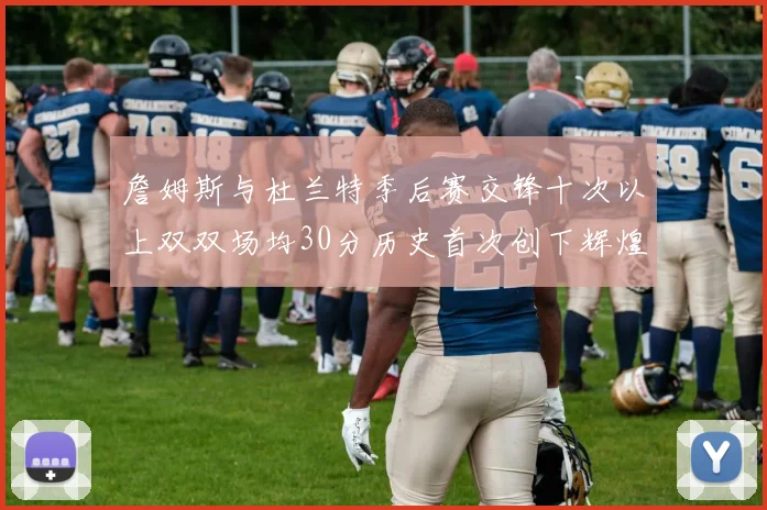 詹姆斯与杜兰特季后赛交锋十次以上双双场均30分历史首次创下辉煌纪录