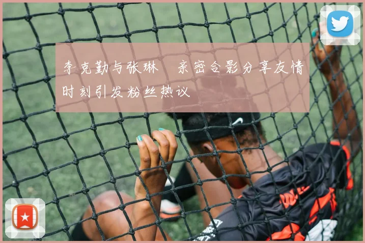 李克勤与张琳芃亲密合影分享友情时刻引发粉丝热议