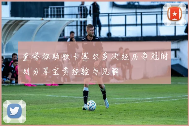奎塔称助教卡塞尔多次经历争冠时刻分享宝贵经验与见解