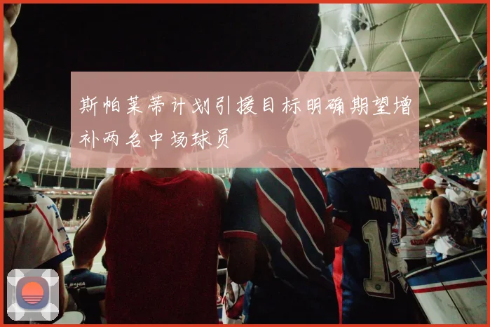 斯帕莱蒂计划引援目标明确期望增补两名中场球员