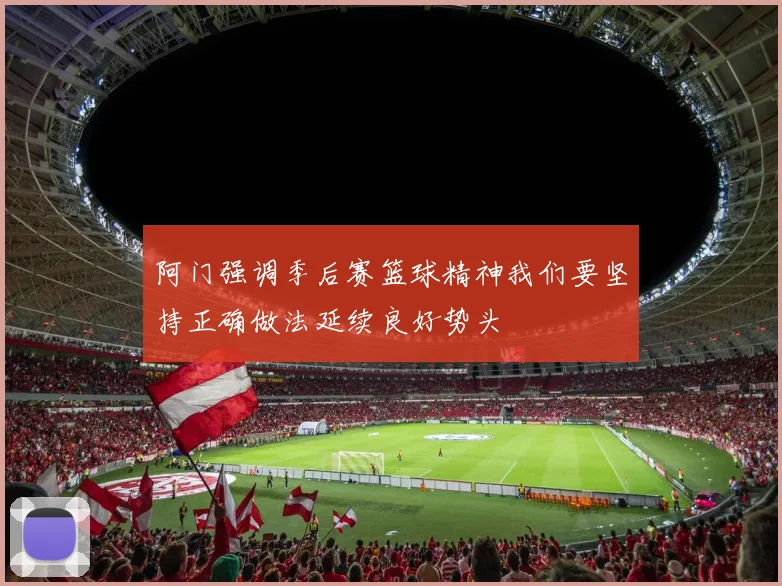 阿门强调季后赛篮球精神我们要坚持正确做法延续良好势头