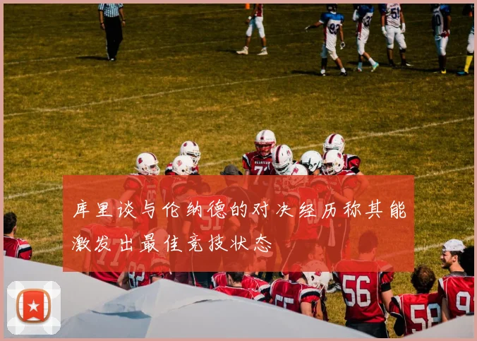库里谈与伦纳德的对决经历称其能激发出最佳竞技状态