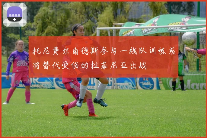 托尼费尔南德斯参与一线队训练或将替代受伤的拉菲尼亚出战