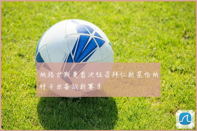 纳格尔斯曼首次征召拜仁新星伦纳特卡尔备战新赛季