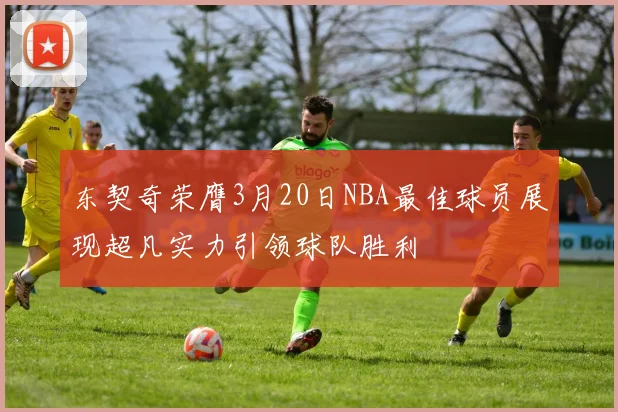 东契奇荣膺3月20日NBA最佳球员展现超凡实力引领球队胜利