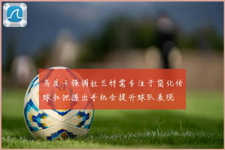 乌度卡强调杜兰特需专注于简化传球和把握出手机会提升球队表现