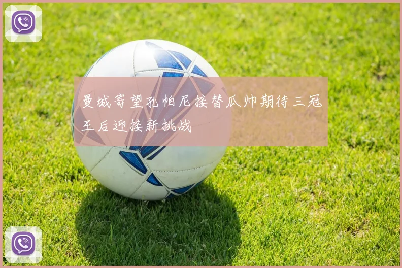 曼城寄望孔帕尼接替瓜帅期待三冠王后迎接新挑战