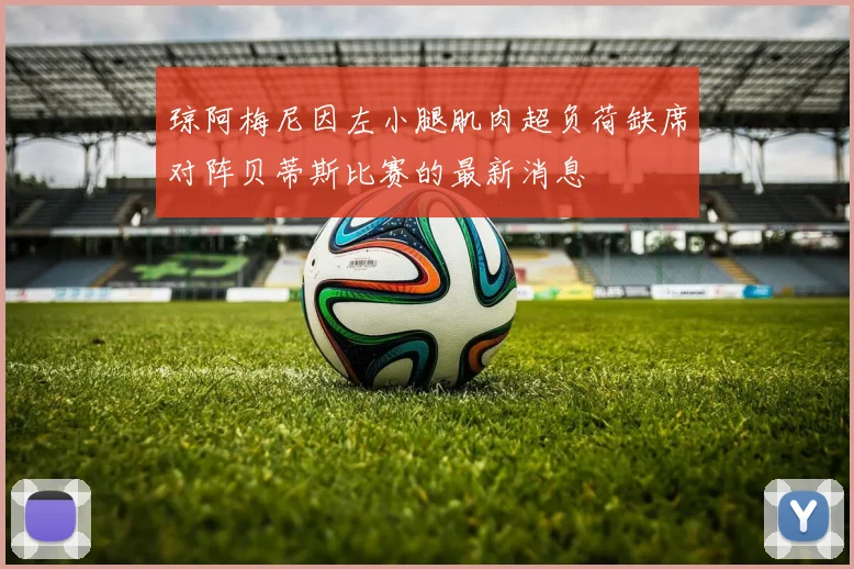 琼阿梅尼因左小腿肌肉超负荷缺席对阵贝蒂斯比赛的最新消息