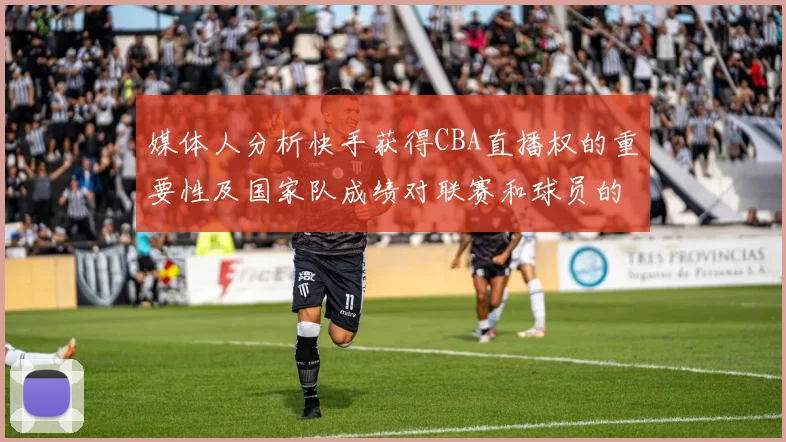 媒体人分析快手获得CBA直播权的重要性及国家队成绩对联赛和球员的影响